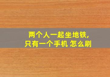 两个人一起坐地铁,只有一个手机 怎么刷